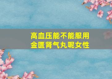 高血压能不能服用金匮肾气丸呢女性