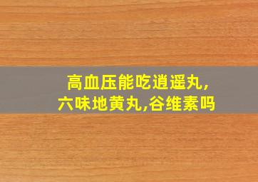 高血压能吃逍遥丸,六味地黄丸,谷维素吗