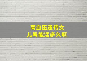 高血压遗传女儿吗能活多久啊