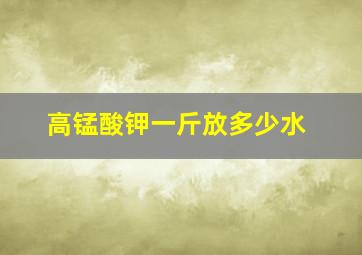 高锰酸钾一斤放多少水