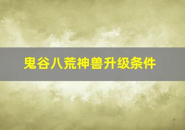 鬼谷八荒神兽升级条件