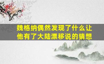 魏格纳偶然发现了什么让他有了大陆漂移说的猜想