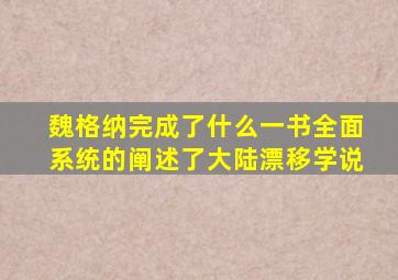 魏格纳完成了什么一书全面系统的阐述了大陆漂移学说