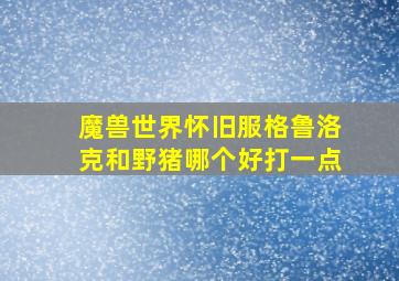 魔兽世界怀旧服格鲁洛克和野猪哪个好打一点