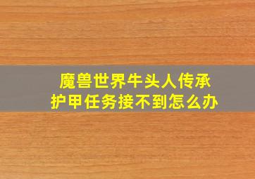 魔兽世界牛头人传承护甲任务接不到怎么办