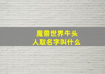 魔兽世界牛头人取名字叫什么