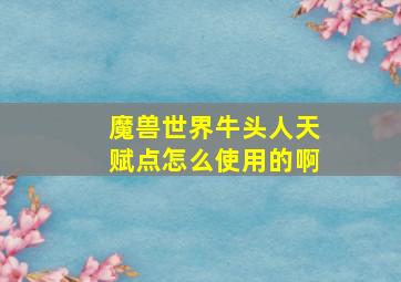 魔兽世界牛头人天赋点怎么使用的啊