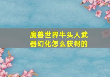 魔兽世界牛头人武器幻化怎么获得的