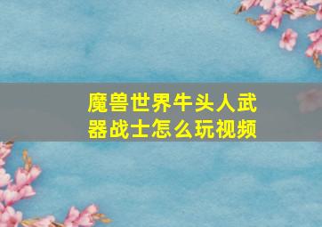 魔兽世界牛头人武器战士怎么玩视频