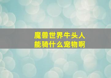 魔兽世界牛头人能骑什么宠物啊