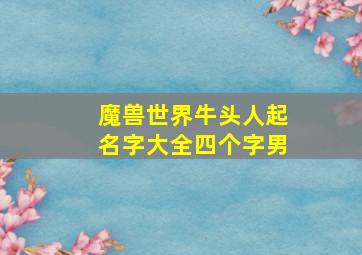 魔兽世界牛头人起名字大全四个字男