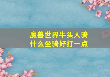 魔兽世界牛头人骑什么坐骑好打一点