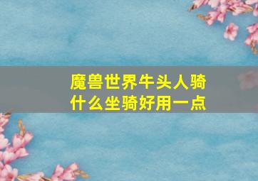 魔兽世界牛头人骑什么坐骑好用一点