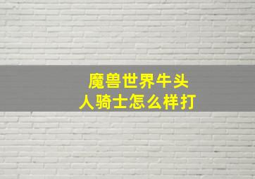 魔兽世界牛头人骑士怎么样打