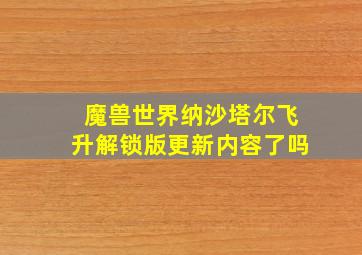 魔兽世界纳沙塔尔飞升解锁版更新内容了吗