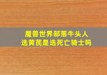 魔兽世界部落牛头人选黄芪是选死亡骑士吗