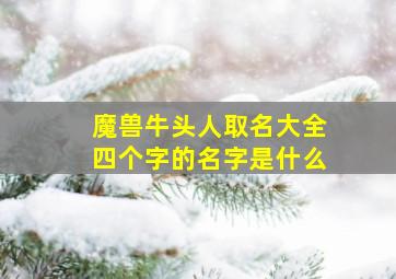 魔兽牛头人取名大全四个字的名字是什么