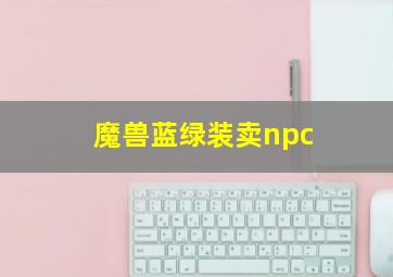 魔兽蓝绿装卖npc