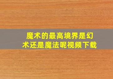 魔术的最高境界是幻术还是魔法呢视频下载