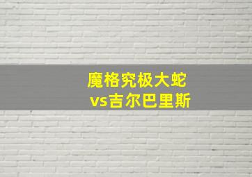 魔格究极大蛇vs吉尔巴里斯