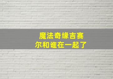 魔法奇缘吉赛尔和谁在一起了