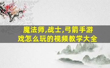 魔法师,战士,弓箭手游戏怎么玩的视频教学大全