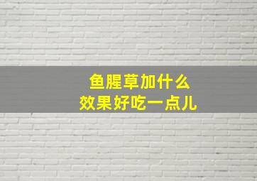 鱼腥草加什么效果好吃一点儿