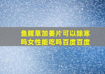 鱼腥草加姜片可以除寒吗女性能吃吗百度百度