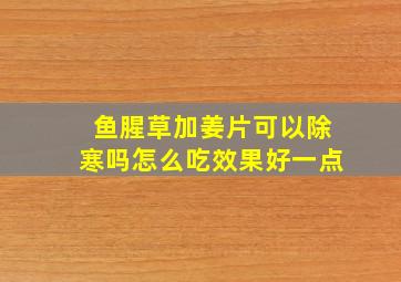 鱼腥草加姜片可以除寒吗怎么吃效果好一点