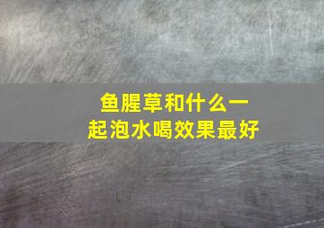 鱼腥草和什么一起泡水喝效果最好