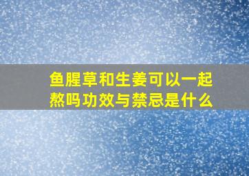 鱼腥草和生姜可以一起熬吗功效与禁忌是什么