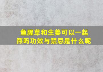 鱼腥草和生姜可以一起熬吗功效与禁忌是什么呢