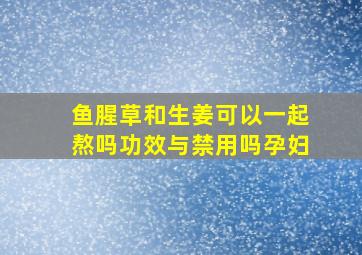 鱼腥草和生姜可以一起熬吗功效与禁用吗孕妇