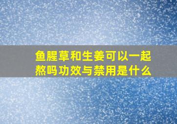 鱼腥草和生姜可以一起熬吗功效与禁用是什么