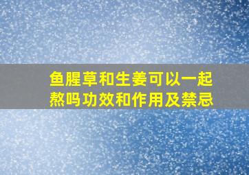 鱼腥草和生姜可以一起熬吗功效和作用及禁忌