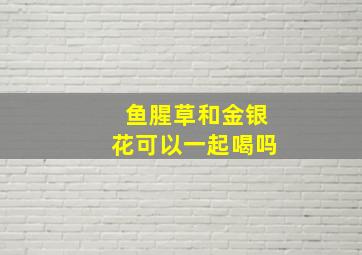 鱼腥草和金银花可以一起喝吗