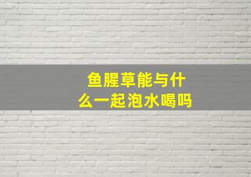 鱼腥草能与什么一起泡水喝吗