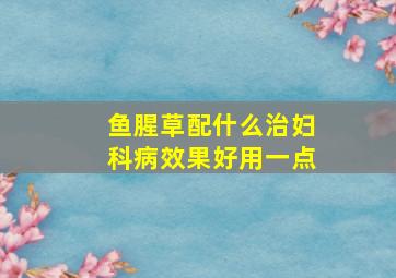 鱼腥草配什么治妇科病效果好用一点