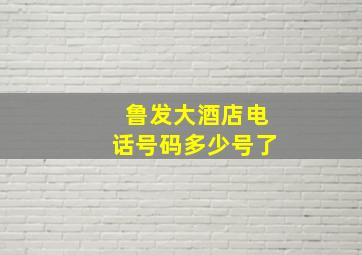 鲁发大酒店电话号码多少号了