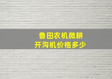 鲁田农机微耕开沟机价格多少