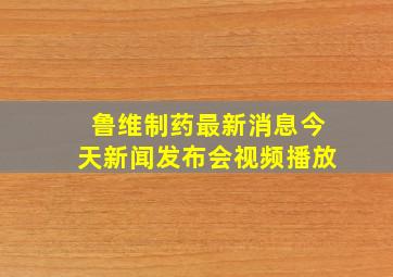 鲁维制药最新消息今天新闻发布会视频播放