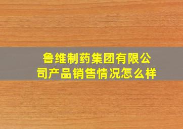 鲁维制药集团有限公司产品销售情况怎么样