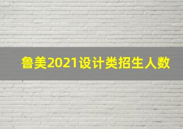 鲁美2021设计类招生人数