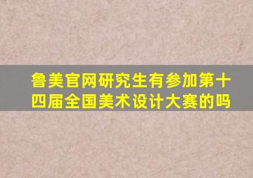 鲁美官网研究生有参加第十四届全国美术设计大赛的吗