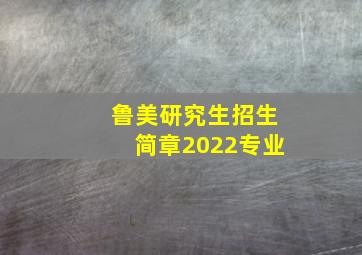 鲁美研究生招生简章2022专业