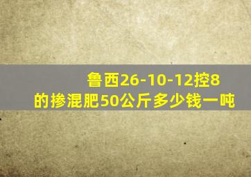 鲁西26-10-12控8的掺混肥50公斤多少钱一吨