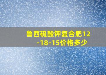 鲁西硫酸钾复合肥12-18-15价格多少