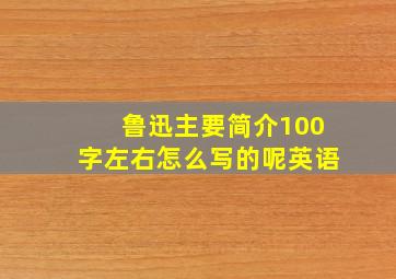 鲁迅主要简介100字左右怎么写的呢英语