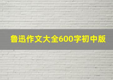 鲁迅作文大全600字初中版