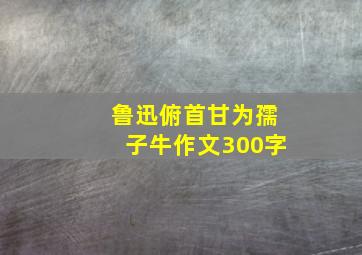 鲁迅俯首甘为孺子牛作文300字